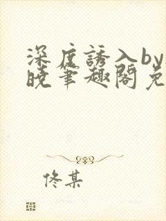 深度诱入by欲晓笔趣阁免费阅读小说