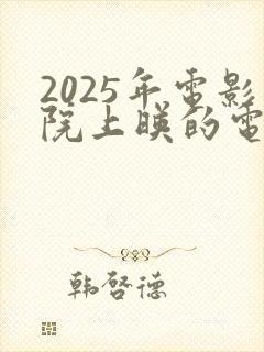 2025年电影院上映的电影有哪些