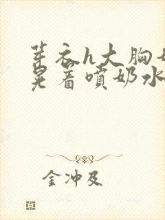 芽衣h大胸奶头晃着喷奶水h