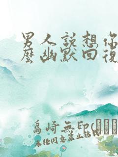 男人说想你了怎么幽默回复更