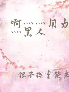 啊灬灬用力灬嗯灬黑人