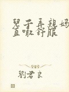 儿子弄亲妈老妈直喊舒服