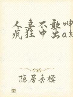 人妻不敢呻吟被疯狂中出a级