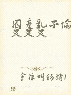 国产乱子伦农村叉叉叉