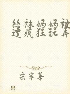 丝袜妈妈被下药遭疯狂玩弄