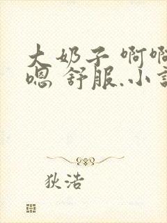 大奶子 啊啊 嗯 舒服.小说