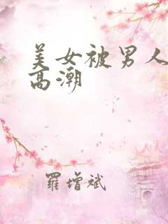 美女被男人弄到高潮