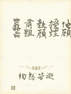 严肃教授他财大器粗颜烟顾荀