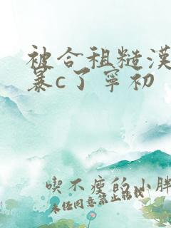 被合租糙汉室友暴c了宁初