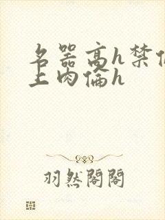 名器高h禁伦桌上肉伦h