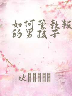 如何管教叛逆期的男孩子