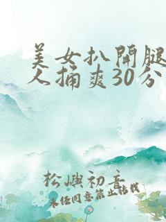 美女扒开腿让男人捅爽30分钟