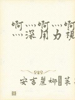 啊灬啊灬啊灬快灬深用力视频免费