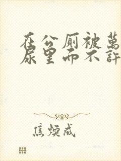 在公厕被万人c尿里面不许漏