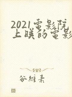 2021电影院上映的电影有哪些
