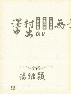 泽村レイコ无套中出av