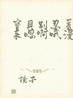 宝贝别忍着喷出来嗯啊哦漫画