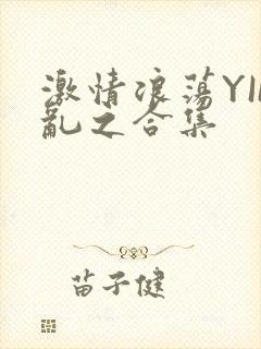 激情浪荡YIN乱之合集