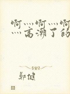 啊灬啊灬啊灬快灬高潮了的网站