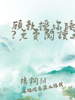 顾教授你睡了吗?免费阅读无弹窗