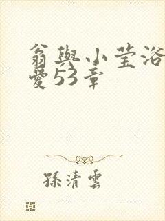 翁与小莹浴室欢爱53章