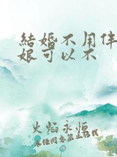 结婚不用伴郎伴娘可以不