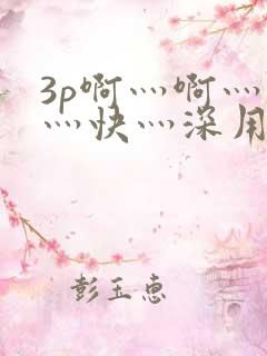 3p啊灬啊灬啊灬快灬深用力