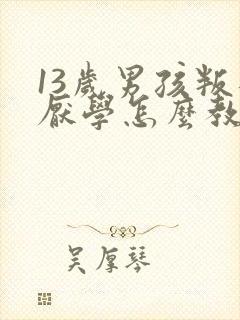 13岁男孩叛逆厌学怎么教育