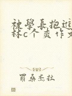 被学长抱进小树林c个爽作文