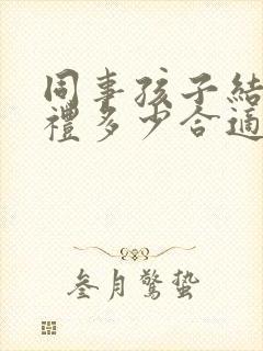 同事孩子结婚随礼多少合适