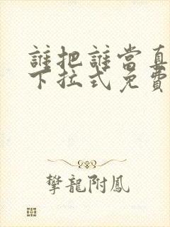 谁把谁当真漫画下拉式免费阅读