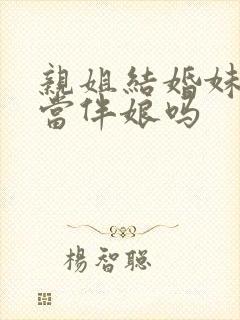 亲姐结婚妹妹能当伴娘吗