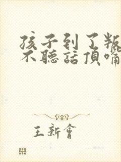 孩子到了叛逆期不听话顶嘴怎么教育