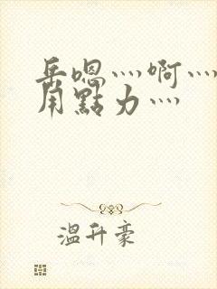 岳嗯灬啊灬嗯灬用点力灬