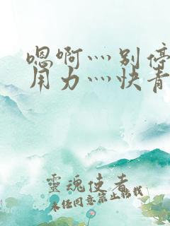 嗯啊灬别停啊灬用力灬快青草视频