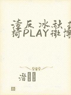 渣反 冰秋 摇椅PLAY微博