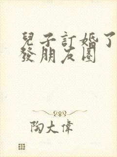 儿子订婚了妈妈发朋友圈