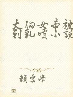 大胸女帝被调教到乳喷小说