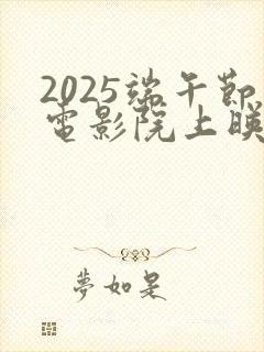 2025端午节电影院上映的电影有哪些