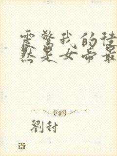 震惊我的徒弟居然是女帝最新