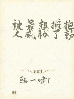 被最想拥抱的男人威胁了动漫免费完整