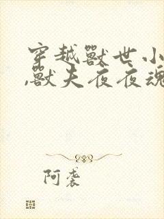 穿越兽世小哭包,兽夫夜夜魂儿飘免费阅读