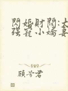 闪婚财阀:大叔强宠小娇妻全本免费阅读