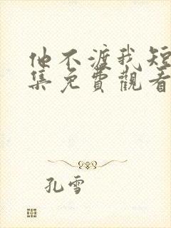 他不渡我短剧全集免费观看