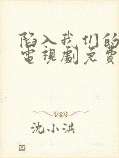 陷入我们的热恋电视剧免费全集观看