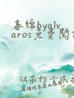春绵byalvaros免费阅读笔趣阁无弹窗