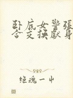 卧底女警张腿迎合交换献身小说