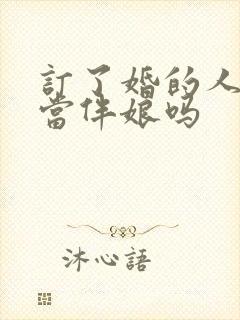 订了婚的人可以当伴娘吗