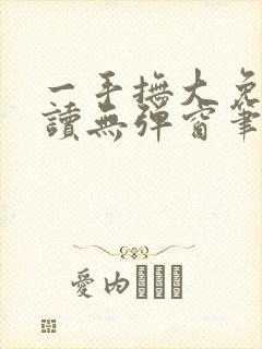 一手抚大免费阅读无弹窗笔趣阁