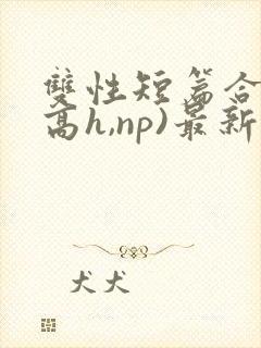 双性短篇合集(高h,np)最新章节